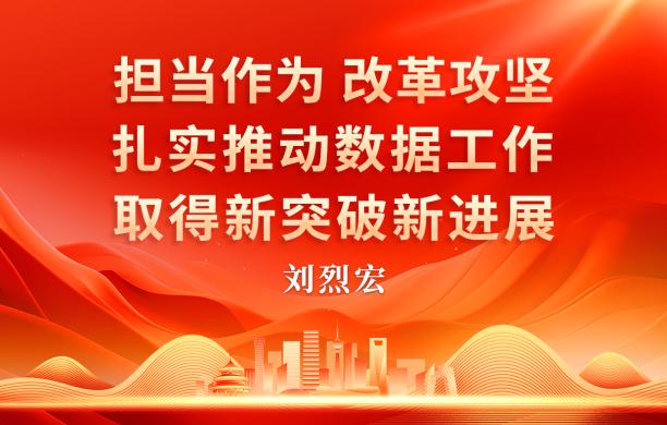署名文章｜刘烈宏：担当作为 改革攻坚 扎实推动数据工作取得新突破新进展